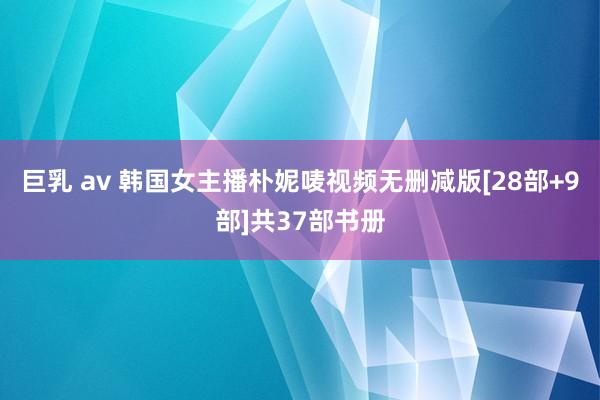 巨乳 av 韩国女主播朴妮唛视频无删减版[28部+9部]共37部书册
