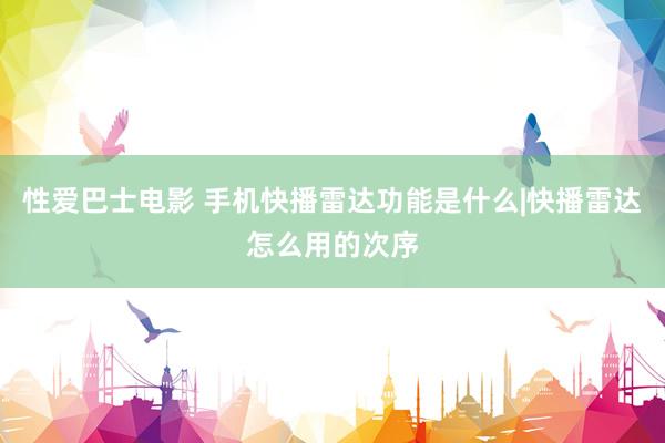 性爱巴士电影 手机快播雷达功能是什么|快播雷达怎么用的次序