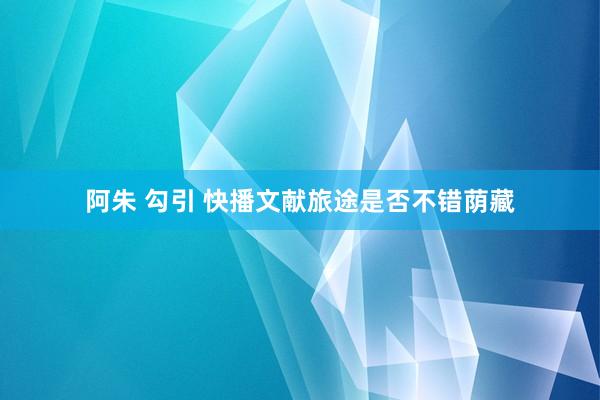 阿朱 勾引 快播文献旅途是否不错荫藏