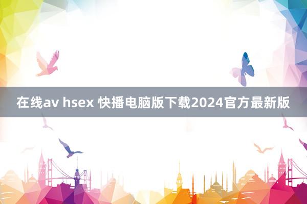 在线av hsex 快播电脑版下载2024官方最新版