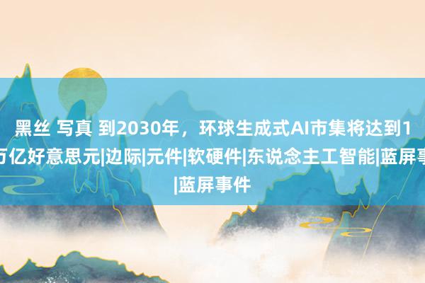 黑丝 写真 到2030年，环球生成式AI市集将达到1.5万亿好意思元|边际|元件|软硬件|东说念主工智能|蓝屏事件