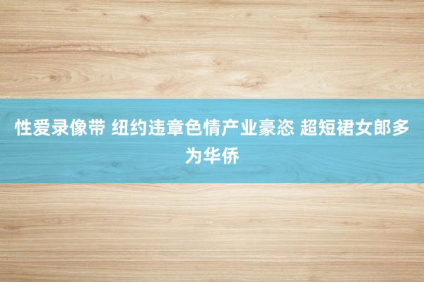 性爱录像带 纽约违章色情产业豪恣 超短裙女郎多为华侨
