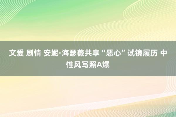 文爱 剧情 安妮·海瑟薇共享“恶心”试镜履历 中性风写照A爆
