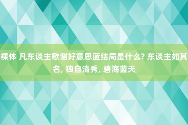 裸体 凡东谈主歌谢好意思蓝结局是什么? 东谈主如其名， 独自清秀， 碧海蓝天