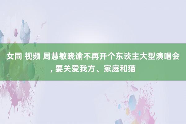 女同 视频 周慧敏晓谕不再开个东谈主大型演唱会， 要关爱我方、家庭和猫