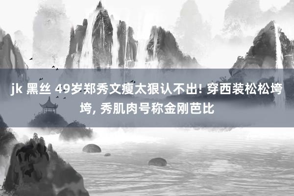 jk 黑丝 49岁郑秀文瘦太狠认不出! 穿西装松松垮垮， 秀肌肉号称金刚芭比