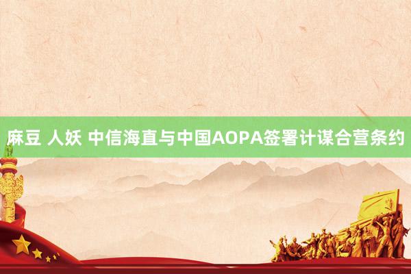 麻豆 人妖 中信海直与中国AOPA签署计谋合营条约