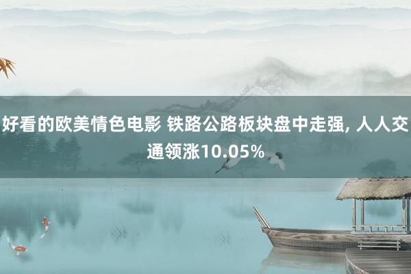 好看的欧美情色电影 铁路公路板块盘中走强， 人人交通领涨10.05%