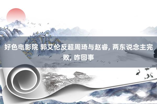 好色电影院 郭艾伦反超周琦与赵睿， 两东说念主完败， 咋回事