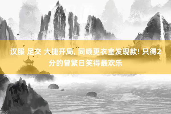 汉服 足交 大捷开局， 同曦更衣室发现款! 只得2分的曾繁日笑得最欢乐