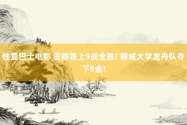 性爱巴士电影 亚锦赛上9战全胜! 聊城大学龙舟队夺下9金!