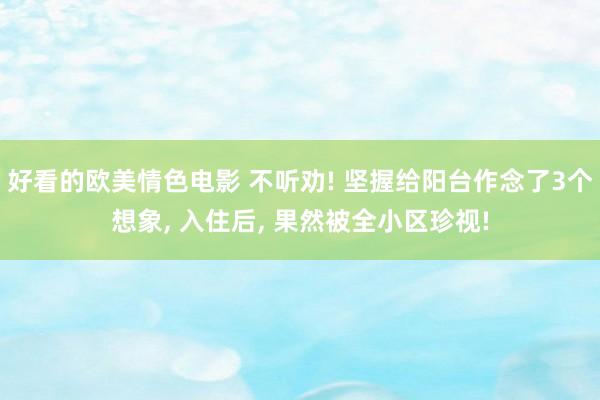 好看的欧美情色电影 不听劝! 坚握给阳台作念了3个想象， 入住后， 果然被全小区珍视!