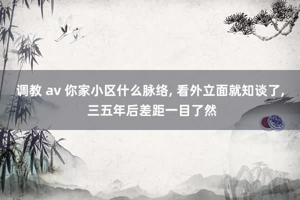 调教 av 你家小区什么脉络， 看外立面就知谈了， 三五年后差距一目了然