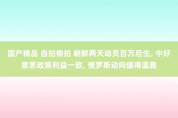 国产精品 自拍偷拍 朝鲜两天动员百万后生， 中好意思政策利益一致， 俄罗斯动向值得温雅