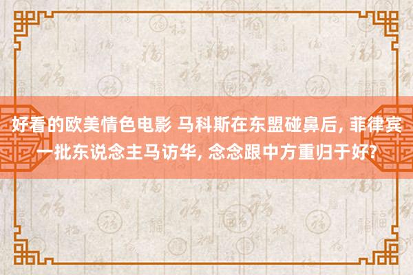 好看的欧美情色电影 马科斯在东盟碰鼻后， 菲律宾一批东说念主马访华， 念念跟中方重归于好?