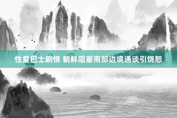 性爱巴士剧情 朝鲜阻塞南部边境通谈引饶恕