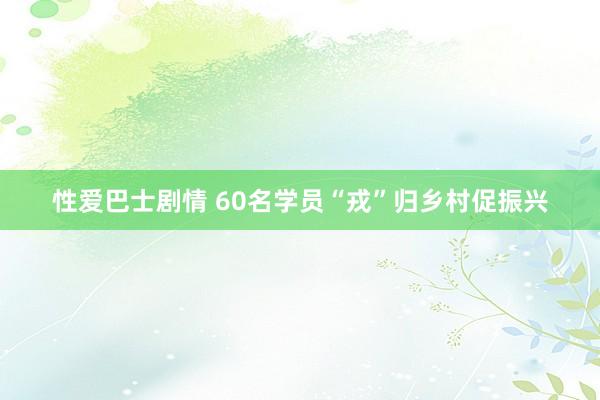 性爱巴士剧情 60名学员“戎”归乡村促振兴