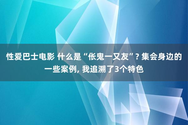 性爱巴士电影 什么是“伥鬼一又友”? 集会身边的一些案例， 我追溯了3个特色