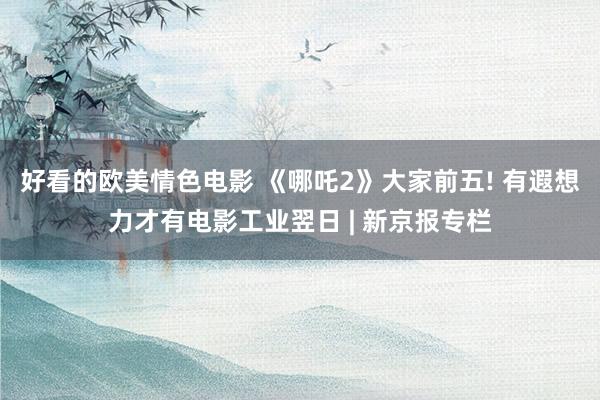 好看的欧美情色电影 《哪吒2》大家前五! 有遐想力才有电影工业翌日 | 新京报专栏