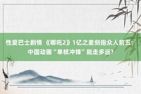 性爱巴士剧情 《哪吒2》1亿之差剑指众人前五: 中国动画“单核冲锋”能走多远?