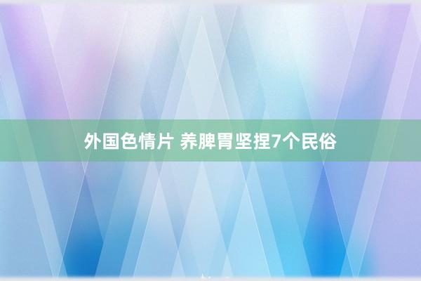 外国色情片 养脾胃坚捏7个民俗