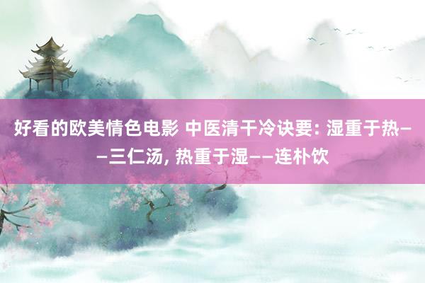 好看的欧美情色电影 中医清干冷诀要: 湿重于热——三仁汤， 热重于湿——连朴饮