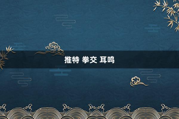 推特 拳交 耳鸣