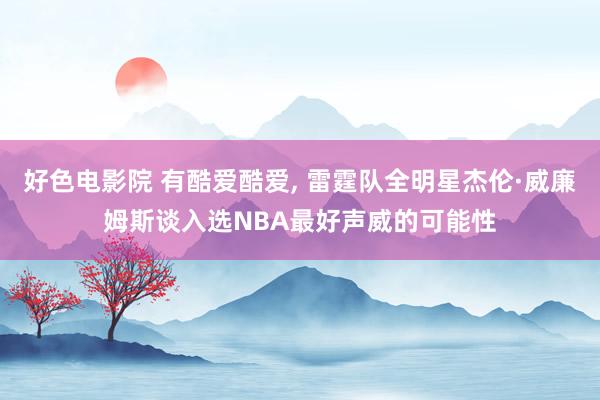 好色电影院 有酷爱酷爱， 雷霆队全明星杰伦·威廉姆斯谈入选NBA最好声威的可能性