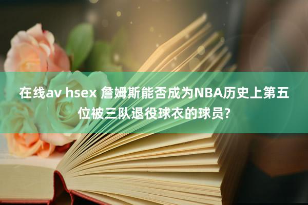 在线av hsex 詹姆斯能否成为NBA历史上第五位被三队退役球衣的球员?