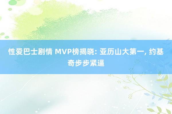 性爱巴士剧情 MVP榜揭晓: 亚历山大第一， 约基奇步步紧逼