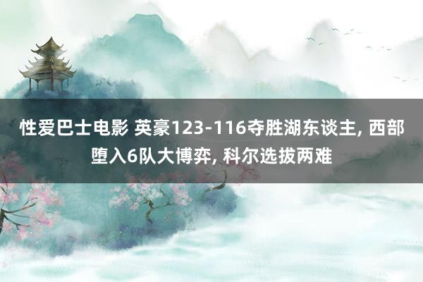 性爱巴士电影 英豪123-116夺胜湖东谈主， 西部堕入6队大博弈， 科尔选拔两难