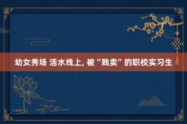 幼女秀场 活水线上， 被“贱卖”的职校实习生