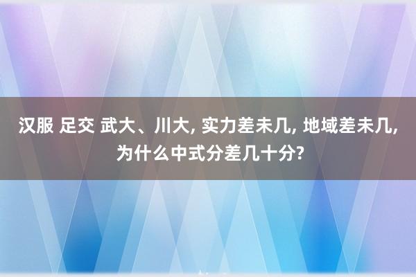 汉服 足交 武大、川大， 实力差未几， 地域差未几， 为什么中式分差几十分?