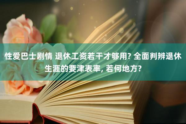 性爱巴士剧情 退休工资若干才够用? 全面判辨退休生涯的要津表率， 若何地方?