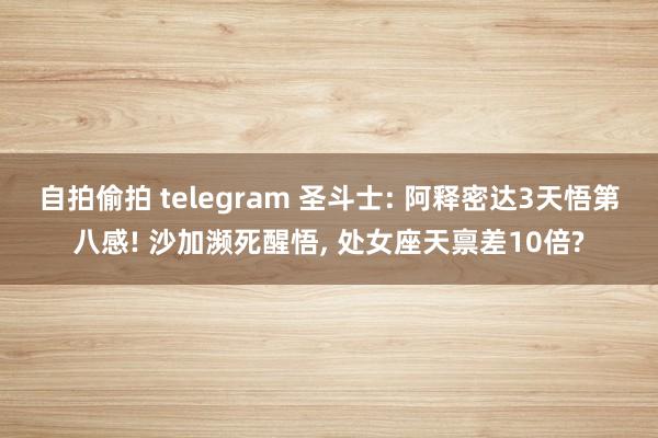 自拍偷拍 telegram 圣斗士: 阿释密达3天悟第八感! 沙加濒死醒悟， 处女座天禀差10倍?