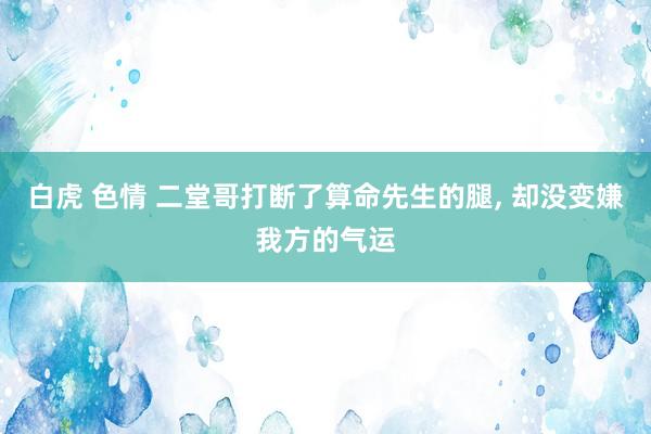 白虎 色情 二堂哥打断了算命先生的腿， 却没变嫌我方的气运