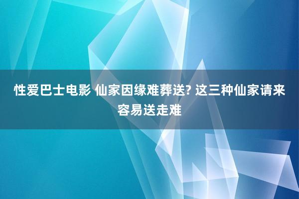 性爱巴士电影 仙家因缘难葬送? 这三种仙家请来容易送走难