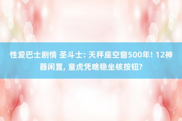 性爱巴士剧情 圣斗士: 天秤座空窗500年! 12神器闲置， 童虎凭啥稳坐核按钮?
