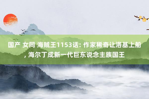 国产 女同 海贼王1153话: 作家稀奇让洛基上船， 海尔丁成新一代巨东说念主族国王