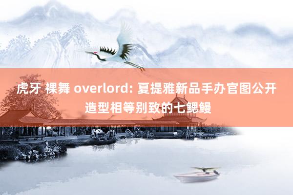 虎牙 裸舞 overlord: 夏提雅新品手办官图公开 造型相等别致的七鳃鳗
